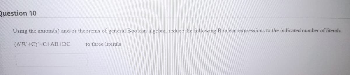 Question 10
Using the axionm(s) and or theorems of general Boolean algebra, reduce the following Boolean expressions to the indicated number of literals.
(A'B'+C)'+C+AB+DC
to three literals
