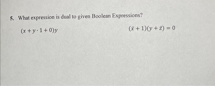 5. What expression is dual to given Boolean Expressions?
(x + y 1+0)y
(x + 1)(y+z) = 0