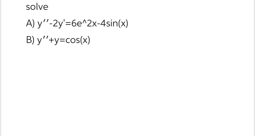 solve
A)
B) y''+y=cos(x)
y''-2y'=6e^2x-4sin(x)