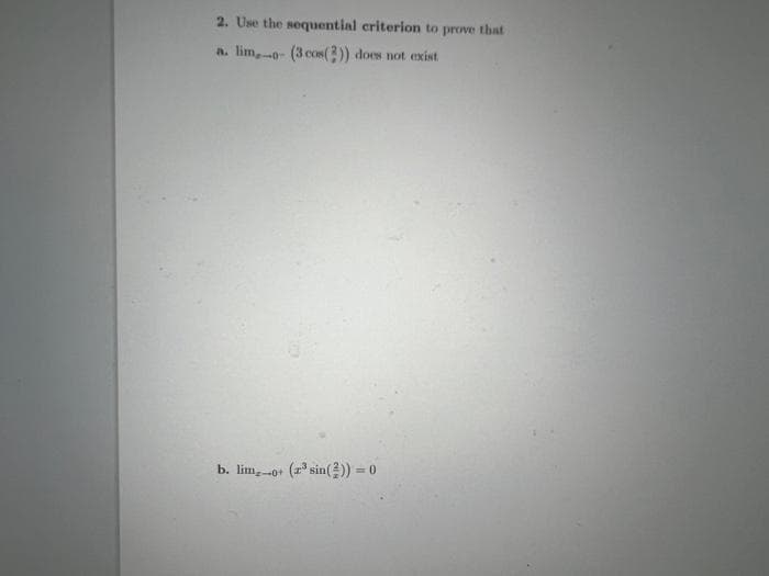 2. Use the sequential criterion to prove that
a. lim.-- (3 cos(?)) does not exist
b. limo+ (2³ sin(2)) = 0