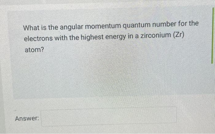 What is the angular momentum quantum number for the
electrons with the highest energy in a zirconium (Zr)
atom?
Answer: