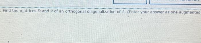 . Find the matrices D and P of an orthogonal diagonalization of A. (Enter your answer as one augmented