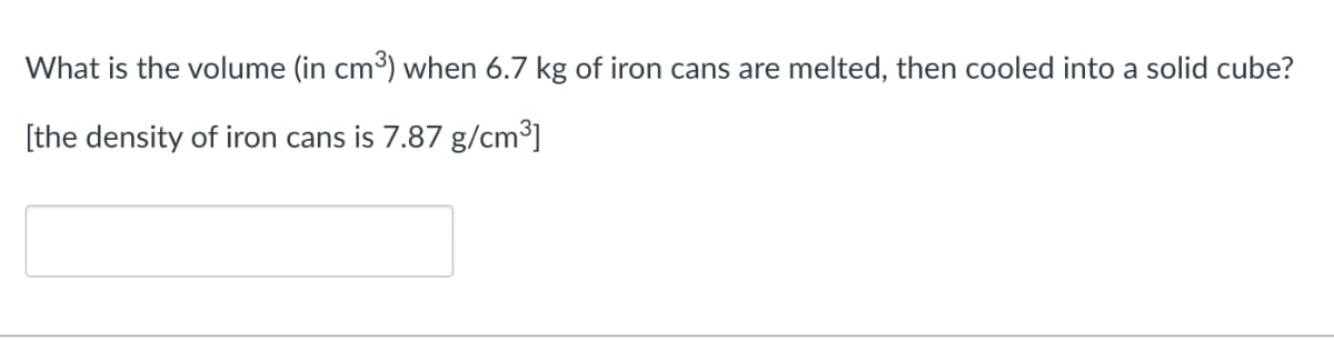 What is the volume (in cm3) when 6.7 kg of iron cans are melted, then cooled into a solid cube?
[the density of iron cans is 7.87 g/cm³]
