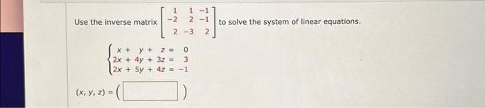 Use the inverse matrix
1
-2
(x, y, z)=
x + y + z =
2x + 4y+ 3z =
2x + 5y + 4z =
1 -1
2-1
2-3
0
3
-1
to solve the system of linear equations.