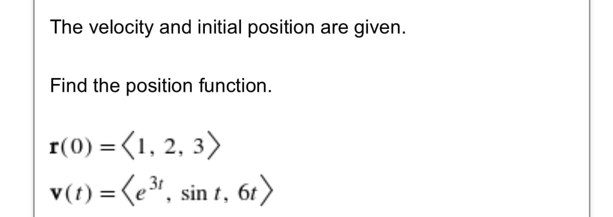 The velocity and initial position are given.
Find the position function.
r(0) =(1, 2, 3)
v(t) = (e", sin t, 61)
