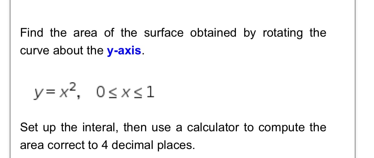Find the area of the surface obtained by rotating the
curve about the y-axis.
y= x²,
0sxs1
Set up the interal, then use a calculator to compute the
area correct to 4 decimal places.
