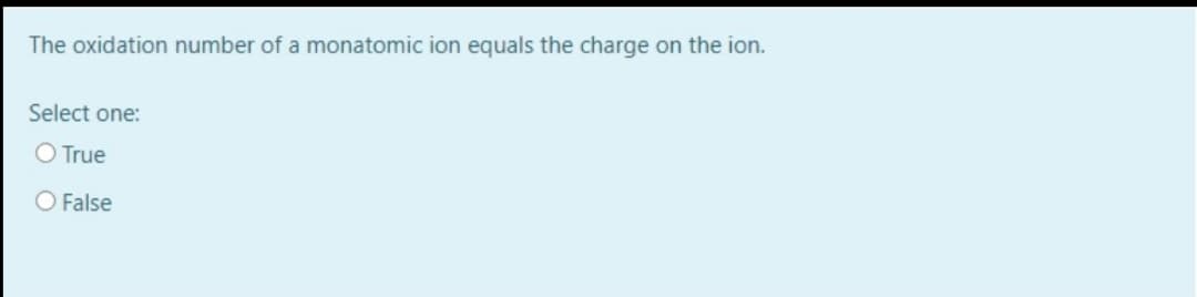 The oxidation number of a monatomic ion equals the charge on the ion.
Select one:
O True
O False
