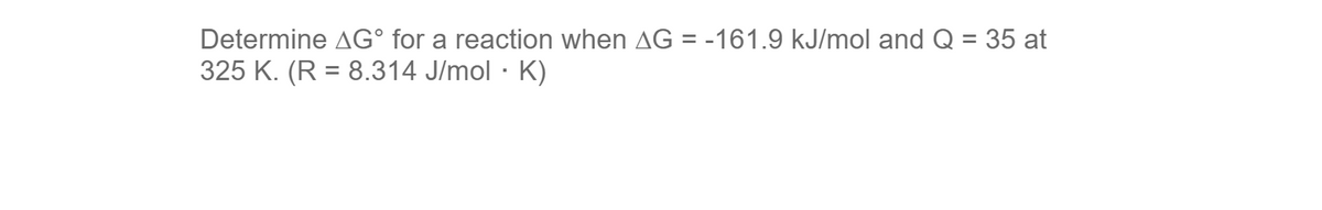 Determine Gº for a reaction when AG = -161.9 kJ/mol and Q = 35 at
325 K. (R = 8.314 J/mol · K)