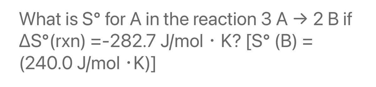 What is Sº for A in the reaction 3 A → 2 B if
AS°(rxn) =-282.7 J/mol K? [S° (B)
=
(240.0 J/mol K)]
●