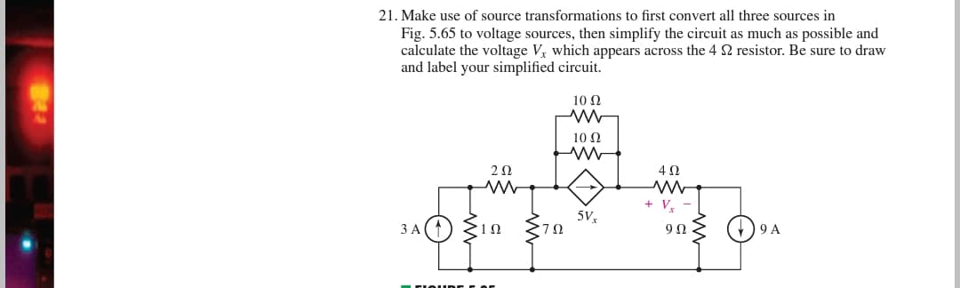 21. Make use of source transformations to first convert all three sources in
Fig. 5.65 to voltage sources, then simplify the circuit as much as possible and
calculate the voltage V, which appears across the 4 2 resistor. Be sure to draw
and label your simplified circuit.
10 Ω
10 Ω
2Ω
4Ω
+ V
5V,
ЗА
9Ω
() 9 A
