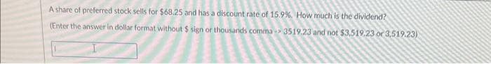 A share of preferred stock sells for $68.25 and has a discount rate of 15.9%. How much is the dividend?
(Enter the answer in dollar format without $ sign or thousands comma-> 3519.23 and not $3,519.23 or 3,519.23)