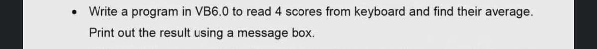 Write a program in VB6.0 to read 4 scores from keyboard and find their average.
Print out the result using a message box.
