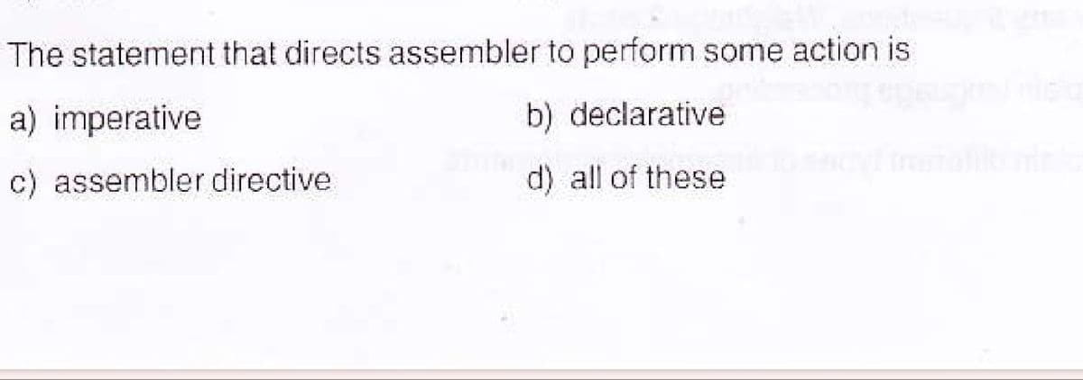 The statement that directs assembler to perform some action is
a) imperative
b) declarative
d) all of these
c) assembler directive