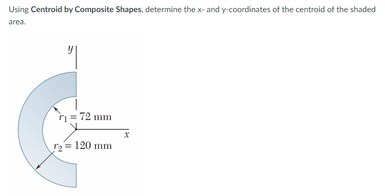 Using Centroid by Composite Shapes, determine the x- and y-coordinates of the centroid of the shaded
area.
ri = 72 mm
r2 = 120 mm
