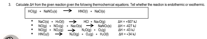 Calculate AH from the given reaction given the following thermochemical equations. Tell whether the reaction is endothermic or exothermic.
HCI(g)
+ NANO2(s)
→ HNO() + NaCI(s)
NaCl(s) + HzO(1) →
NO(g)
NO(g)
HNO:(0)
HCI + Naz0(g)
Naz0(s) → NANO2(s)
N20(g) + Oz(g)
Ozlg)
AH = +507 kJ
NO2(g)
+ NO2(g)
AH = -427 kJ
AH = 43 kJ
+
NO(g)
H20(1)
AH = +34 kJ
+
3.
