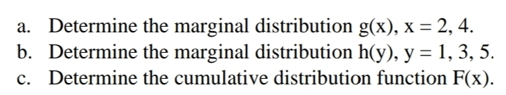 a. Determine the marginal distribution g(x), x = 2, 4.
b. Determine the marginal distribution h(y), y = 1, 3, 5.
c. Determine the cumulative distribution function F(x).