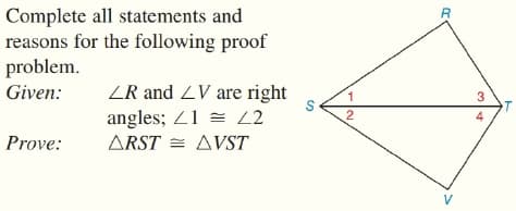 Complete all statements and
reasons for the following proof
problem.
Given:
ZR and ZV are right
angles; 21 = L2
1
3
2
4
Prove:
ARST
AVST
V
