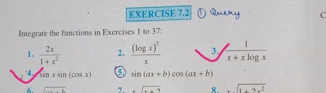 EXERCISE 7.2 0 Query
Integrate the functions in Exercises 1 to 37:
1
2x
1.
(log x)
3x+x log x
2.
1+x
4. sin x sin (cos x)
5 sin (ax + b) cos (ax + b)
6.
7.
8.
