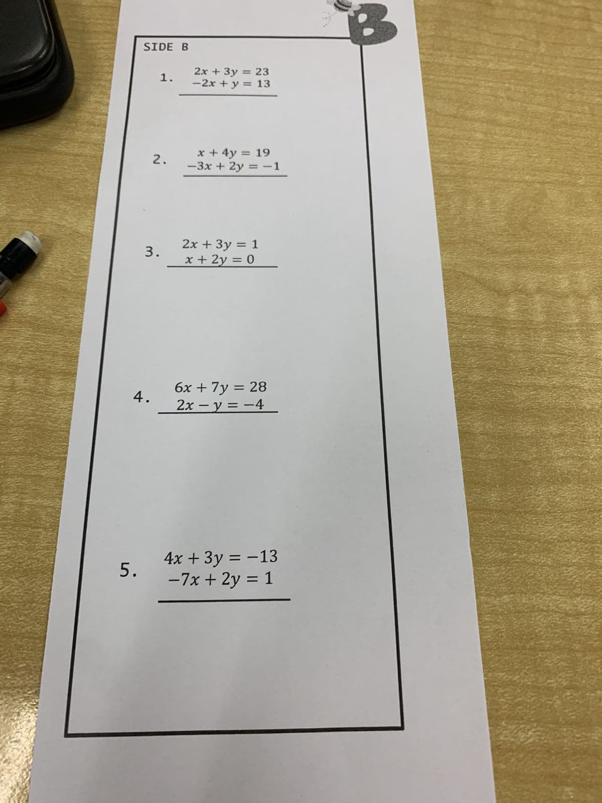 SIDE B
5.
4.
3.
1.
2.
2x + 3y = 23
−2x + y = 13
x + 4y = 19
−3x + 2y = −1
2x + 3y = 1
x + 2y = 0
6x + 7y = 28
-
2x − y = −4
4x + 3y = −13
−7x + 2y = 1