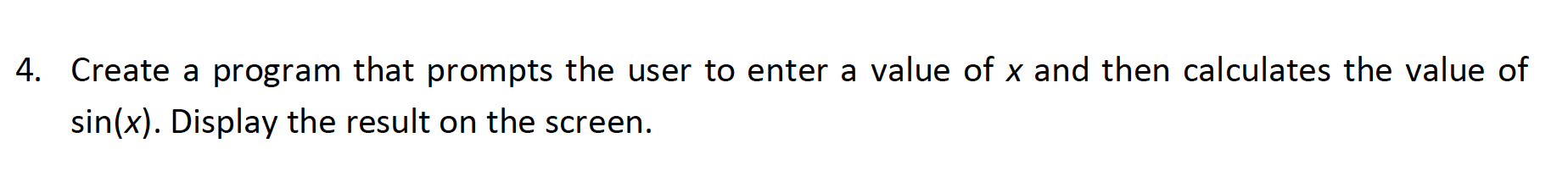 Create a program that prompts the user to enter a value of x and then calculates the value of
sin(x). Display the result on the screen.
