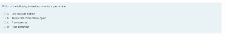 Which of the following is used as starter for a gas turbine
Oa Low pressure turbine
Ob. An Internal combustion engine
OC A compressor
Od. Heat exchanger
