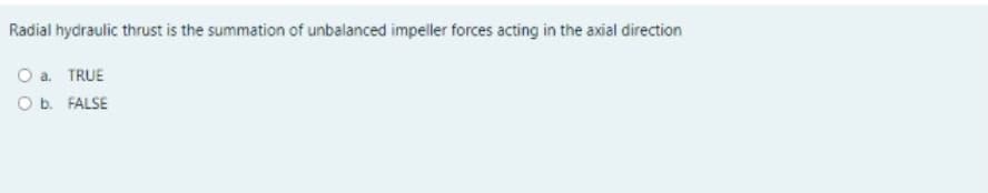 Radial hydraulic thrust is the summation of unbalanced impeller forces acting in the axial direction
O a. TRUE
O b. FALSE
