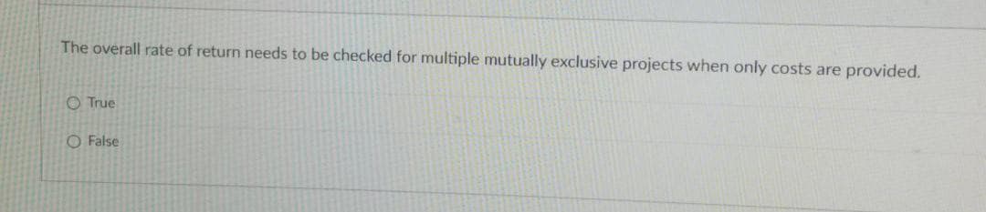 The overall rate of return needs to be checked for multiple mutually exclusive projects when only costs are provided.
O True
O False
