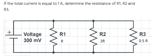 If the total current is equal to 1 A, determine the resistance of R1, R2 and
R3.
+
Voltage
R1
R2
R3
300 mV
2R
0.5 R
