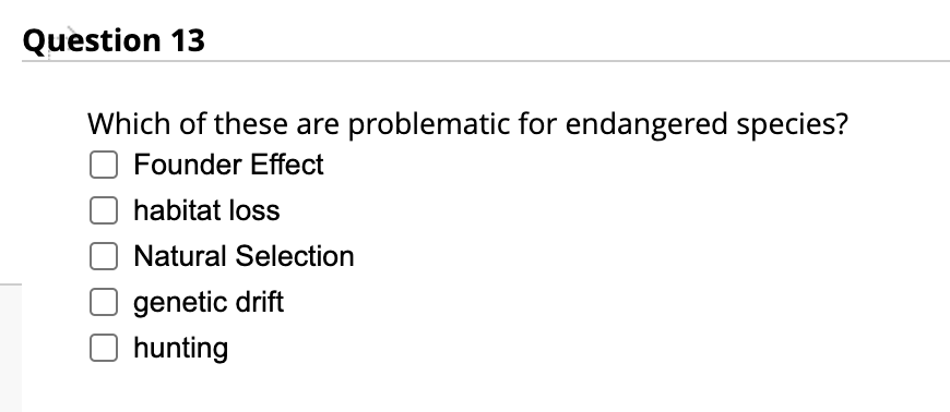 Question 13
Which of these are problematic for endangered species?
Founder Effect
habitat loss
Natural Selection
genetic drift
hunting