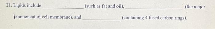 21. Lipids include
komponent of cell membrane), and
(such as fat and oil),
(the major
(containing 4 fused carbon rings).