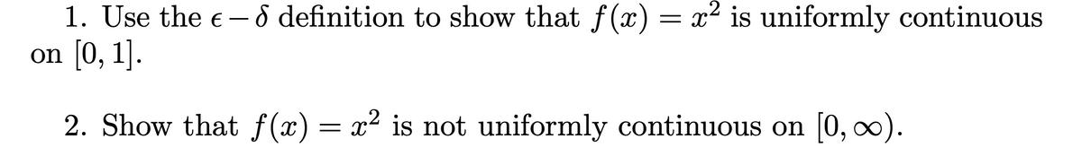 1. Use the € - 8 definition to show that f(x) = x² is uniformly continuous
on [0, 1].
2. Show that f(x) = x² is not uniformly continuous on [0, ∞).