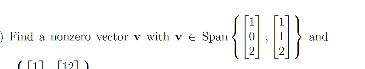 Find a nonzero vector **v** with **v** ∈ Span { \(\begin{bmatrix} 1 \\ 0 \\ 2 \end{bmatrix}\), \(\begin{bmatrix} 1 \\ 1 \\ 2 \end{bmatrix}\)} and

( \(\begin{bmatrix} 1 \end{bmatrix}\) \(\begin{bmatrix} 12 \end{bmatrix}\) )