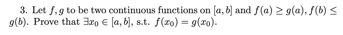 3. Let f, g to be two continuous functions on [a, b] and ƒ(a) ≥ g(a), ƒ(b) ≤
g(b). Prove that 3xo € [a, b], s.t. f(x) = g(xo).