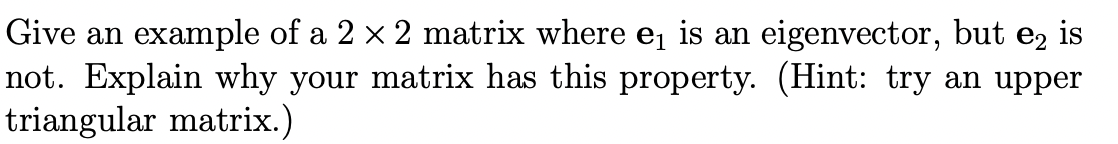 Give an example of a 2 × 2 matrix where e₁ is an eigenvector, but e2 is
not. Explain why your matrix has this property. (Hint: try an upper
triangular matrix.)