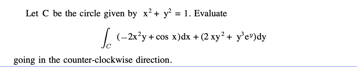 Let C be the circle given by x² + y² = 1. Evaluate
√(-2x²y + cos x)dx + (2 xy² + y²e³)dy
going in the counter-clockwise direction.