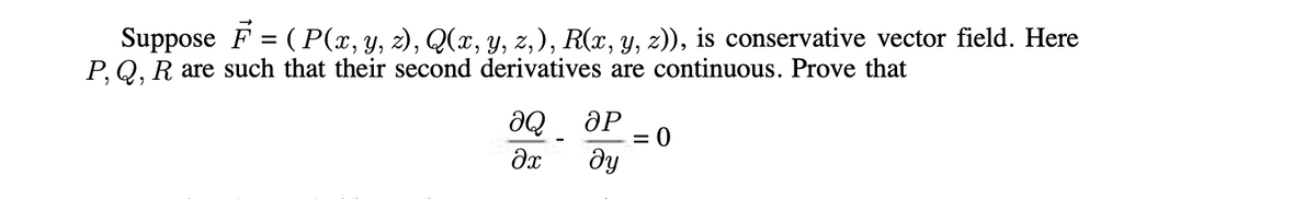 Suppose F = (P(x, y, z), Q(x, y, z,), R(x, y, z)), is conservative vector field. Here
P, Q, R are such that their second derivatives are continuous. Prove that
ƏQ
əx
ƏP
ду
=
0