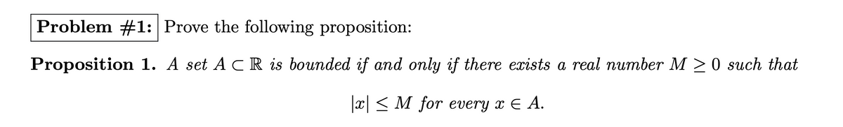 Problem #1: Prove the following proposition:
Proposition 1. A set ACR is bounded if and only if there exists a real number M≥ 0 such that
x ≤ M for every x € A.