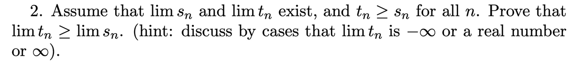 2. Assume that lim sn and lim t exist, and tn ≥ sn for all n. Prove that
lim të ≥ lim sɲ. (hint: discuss by cases that lim tn is -∞ or a real number
tn
or ∞).