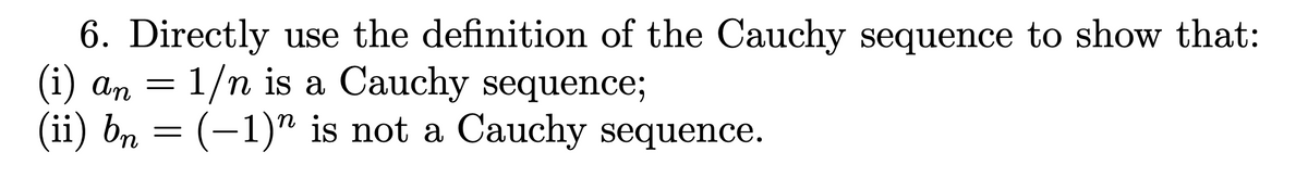 6. Directly use the definition of the Cauchy sequence to show that:
(i) an = 1/n is a Cauchy sequence;
(ii) bn = (-1)" is not a Cauchy sequence.