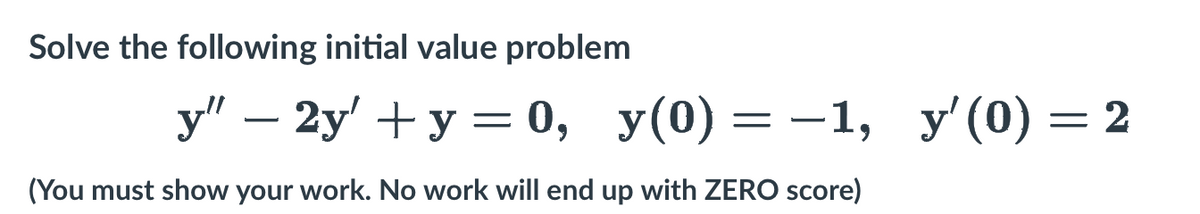 Solve the following initial value problem
y" - 2y + y = 0, y(0) = -1, y'(0) = 2
(You must show your work. No work will end up with ZERO score)