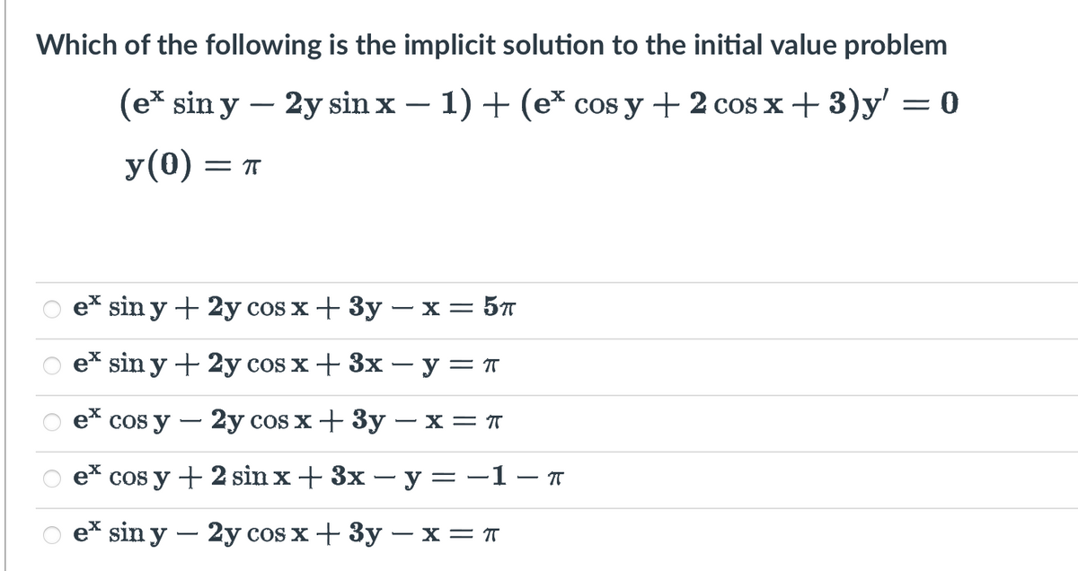 Which of the following is the implicit solution to the initial value problem
(ex sin y - 2y sin x - 1) + (e* cos y + 2 cos x + 3)y' = 0
y (0) = π
T
e* sin y + 2y cos x + 3y - x = 57
Oe* sin y + 2y cos x + 3x - y = π
2y cos x + 3y - x = T
cos y
e* cos y + 2 sin x + 3x - y = −1 - π
ex sin y
- 2y cos x + 3y - x = π