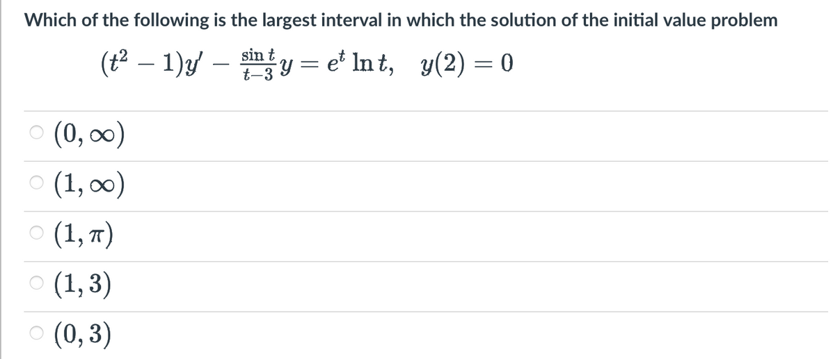 Which of the following is the largest interval in which the solution of the initial value problem
(t² − 1)y' — sint y = et lnt, y(2) = 0
(0, ∞)
(1,00)
(1, π)
○ (1,3)
○ (0,3)