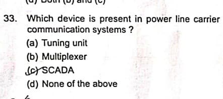 33. Which device is present in power line carrier
communication systems ?
(a) Tuning unit
(b) Multiplexer
JcYSCADA
(d) None of the above
