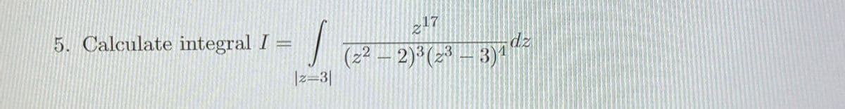 5. Calculate integral I
|z=3|
217
(2² – 2)³ (23 – 3)1 dz