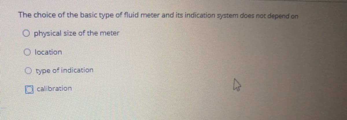 The choice of the basic type of fluid meter and its indication system does not depend on
O physical size of the meter
O location
type of indication
calibration
