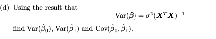 (d) Using the result that
Var (3) = ²(XTX)-¹
find Var(80), Var(8₁) and Cov(30, 31).