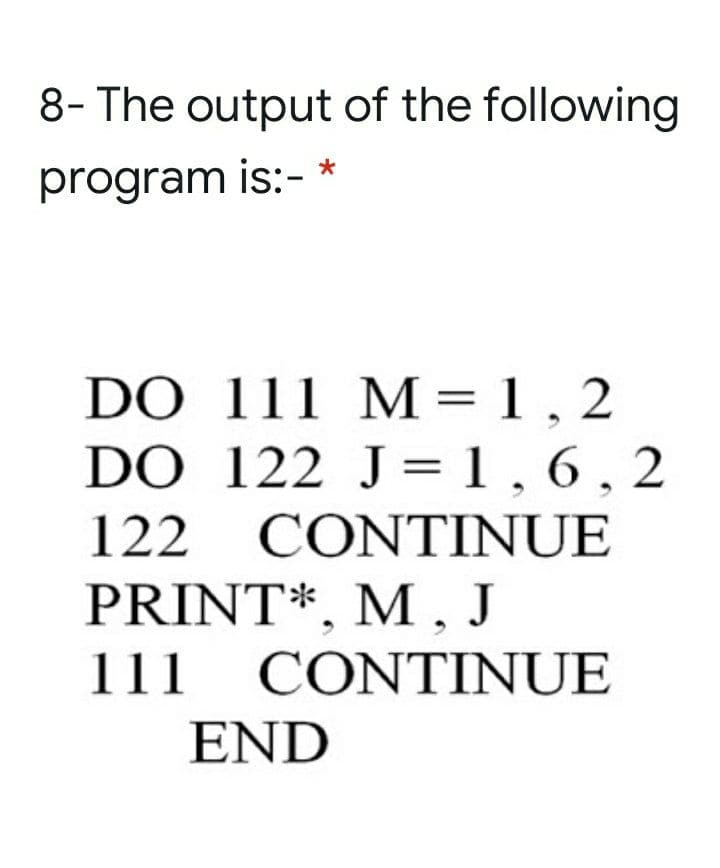 8- The output of the following
program is:- *
DO 111 M= 1 , 2
DO 122 J=1,6,2
122 CONTINUE
PRINT*, M , J
111 CONTINUE
END
