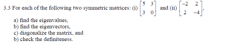 [5 3
-2
and (ii)
2
2
3.3 For each of the following two symmetric matrices: (i)
3 0
-4
a) find the eigenvalues,
b) find the eigenvectors,
c) diagonalize the matrix, and
b) check the definiteness.
