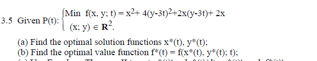 (Min f(x, y; t) = x2+ 4(y-3t)²+2x(y-3t)+ 2x
(x; y) e R?.
3.5 Given P(t):
(a) Find the optimal solution functions x*(t), y*(t);
(b) Find the optimal value function f*(t) = f(x*(t), y*(t); t);
d 14
1
