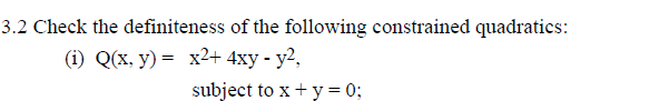 3.2 Check the definiteness of the following constrained quadratics:
(i) Q(x, y) = x2+ 4xy - y²,
subject to x+ y= 0;
